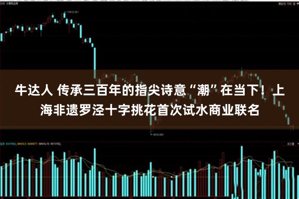 牛达人 传承三百年的指尖诗意“潮”在当下！上海非遗罗泾十字挑花首次试水商业联名