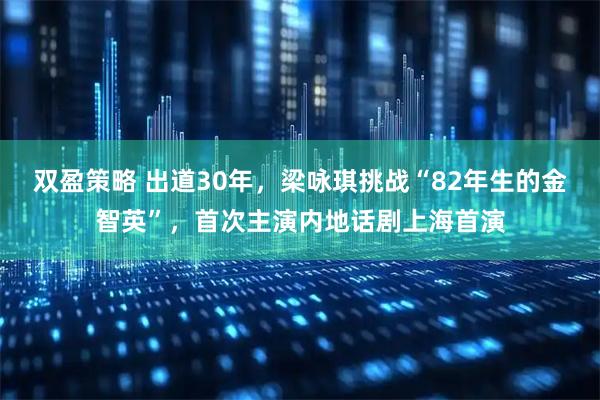 双盈策略 出道30年，梁咏琪挑战“82年生的金智英”，首次主演内地话剧上海首演