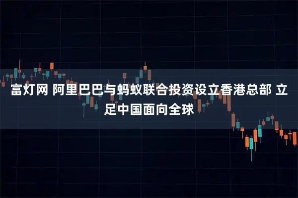 富灯网 阿里巴巴与蚂蚁联合投资设立香港总部 立足中国面向全球