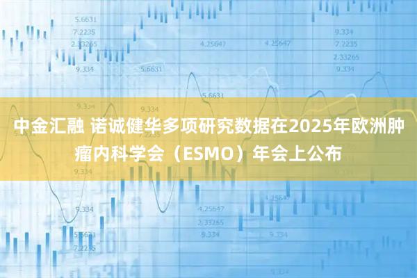 中金汇融 诺诚健华多项研究数据在2025年欧洲肿瘤内科学会（ESMO）年会上公布
