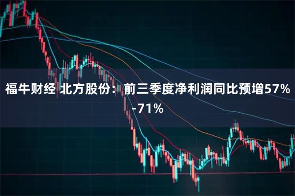 福牛财经 北方股份：前三季度净利润同比预增57%-71%