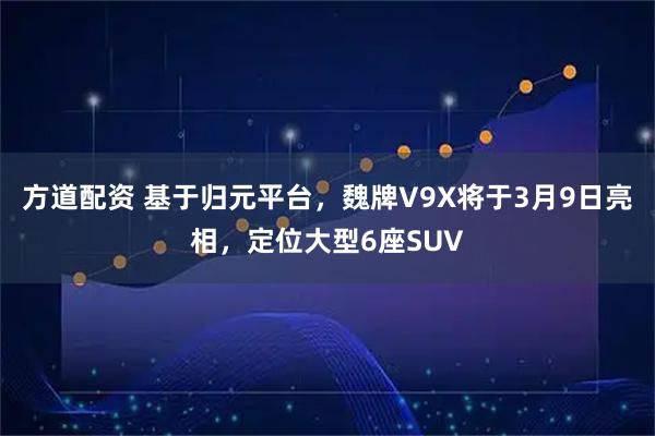 方道配资 基于归元平台，魏牌V9X将于3月9日亮相，定位大型6座SUV