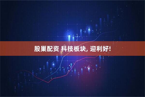 股巢配资 科技板块, 迎利好!