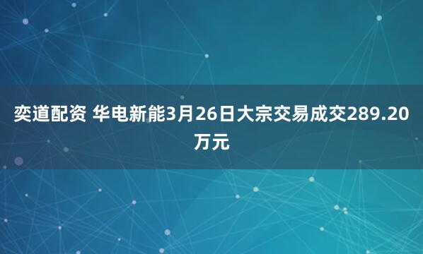 奕道配资 华电新能3月26日大宗交易成交289.20万元