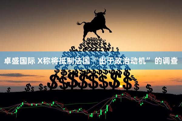 卓盛国际 X称将抵制法国 “出于政治动机” 的调查