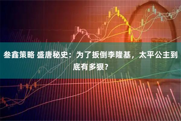 叁鑫策略 盛唐秘史：为了扳倒李隆基，太平公主到底有多狠？
