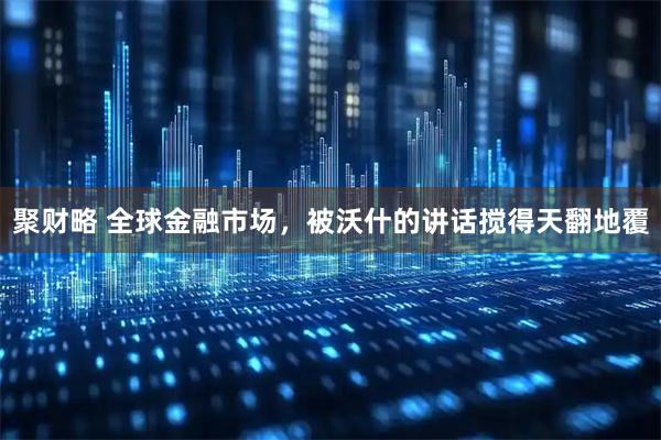 聚财略 全球金融市场，被沃什的讲话搅得天翻地覆