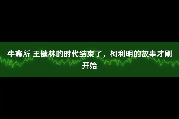 牛鑫所 王健林的时代结束了，柯利明的故事才刚开始