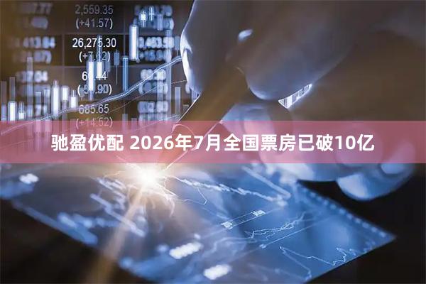 驰盈优配 2026年7月全国票房已破10亿