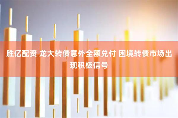 胜亿配资 龙大转债意外全额兑付 困境转债市场出现积极信号