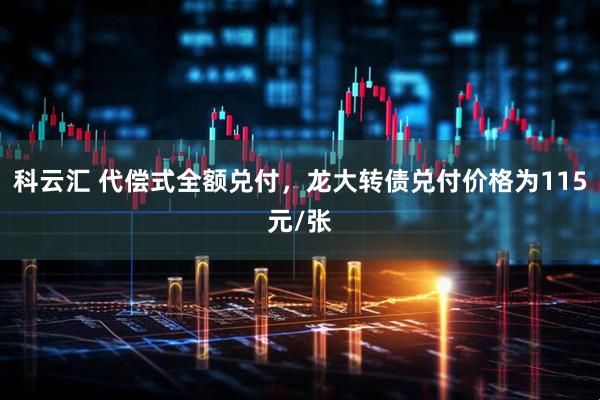 科云汇 代偿式全额兑付，龙大转债兑付价格为115元/张