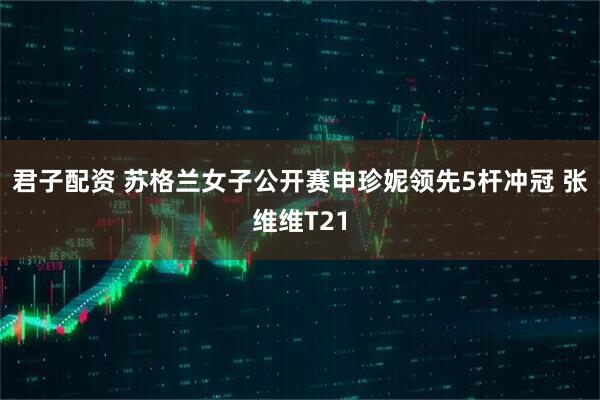 君子配资 苏格兰女子公开赛申珍妮领先5杆冲冠 张维维T21