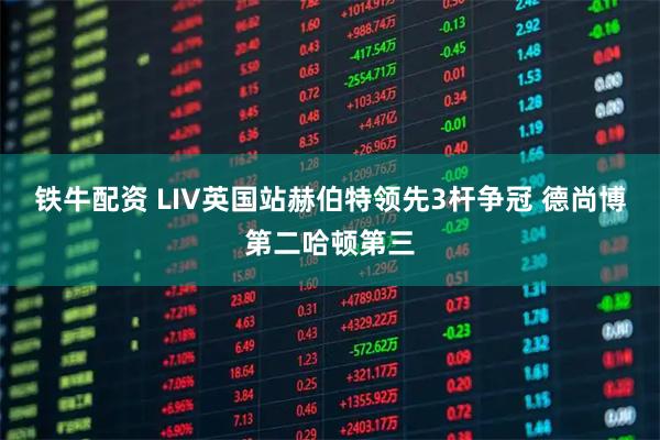 铁牛配资 LIV英国站赫伯特领先3杆争冠 德尚博第二哈顿第三