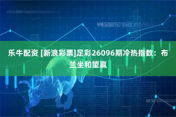 乐牛配资 [新浪彩票]足彩26096期冷热指数：布兰坐和望赢