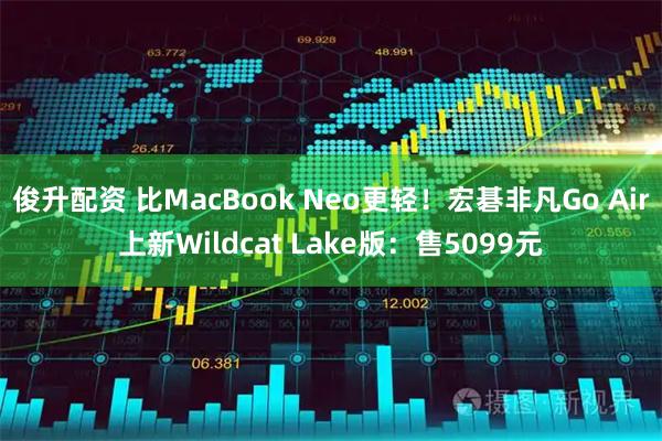 俊升配资 比MacBook Neo更轻！宏碁非凡Go Air上新Wildcat Lake版：售5099元