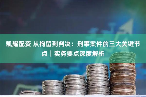 凯耀配资 从拘留到判决：刑事案件的三大关键节点｜实务要点深度解析