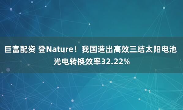 巨富配资 登Nature！我国造出高效三结太阳电池 光电转换效率32.22%