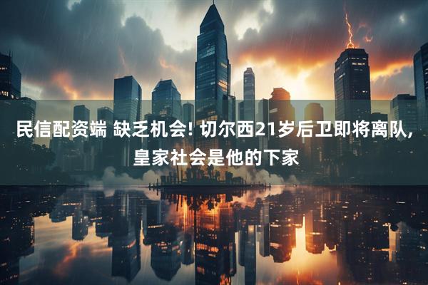民信配资端 缺乏机会! 切尔西21岁后卫即将离队, 皇家社会是他的下家